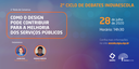 Roda de Conversa - Como o Design pode contribuir para a melhoria dos serviços públicos​
