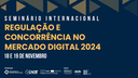 Seminário Internacional "Regulação e Concorrência no Mercado Digital 2024" - 2º Dia